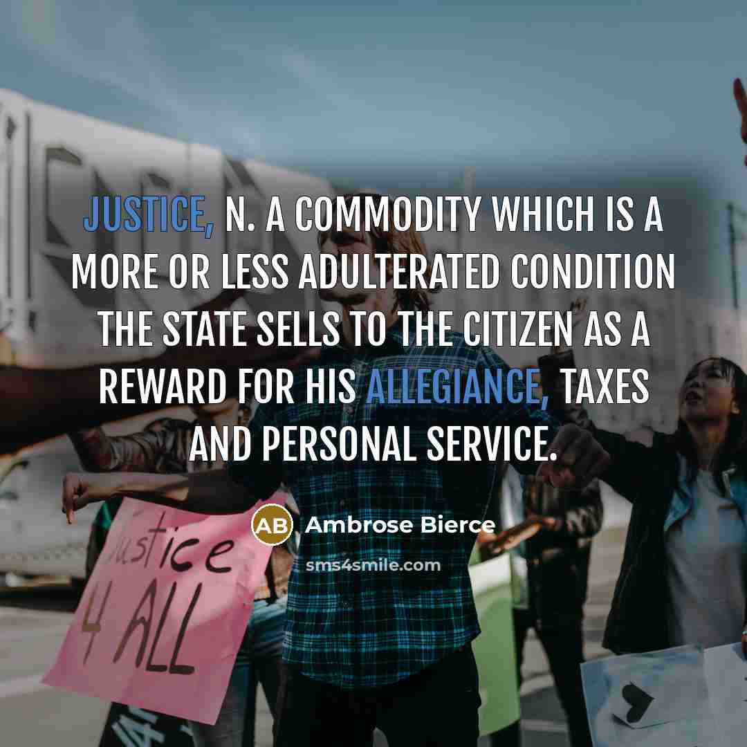 “JUSTICE, n. A commodity which is a more or less adulterated condition the State sells to the citizen as a reward for his allegiance, taxes and personal service.” quote by Ambrose Bierce
