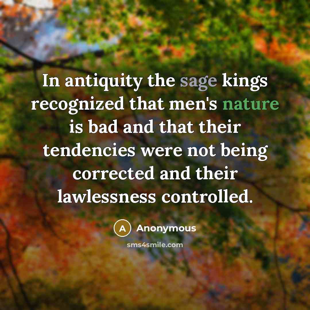 “In antiquity the sage kings recognized that men's nature is bad and that their tendencies were not being corrected and their lawlessness controlled.” quote by Anonymous