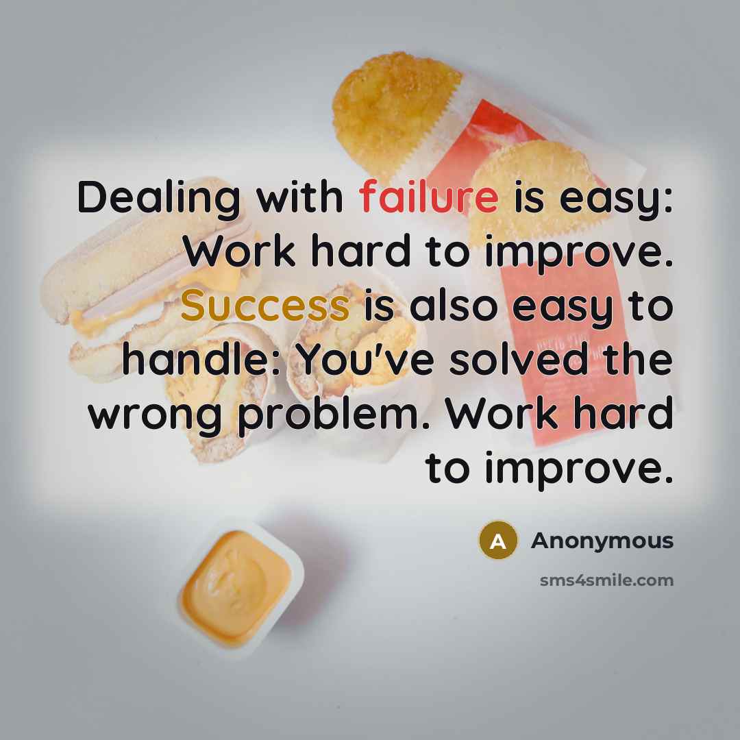 “Dealing with failure is easy: Work hard to improve. Success is also easy to handle: You've solved the wrong problem. Work hard to improve.” quote by Anonymous