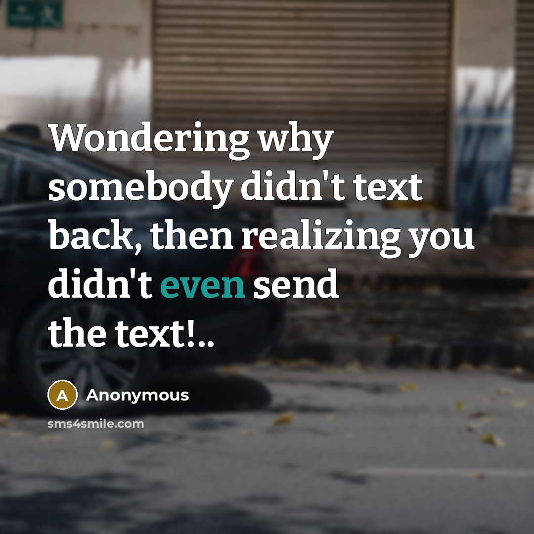 “Wondering why somebody didn't text back, then realizing you didn't even send the text!..” quote by Anonymous