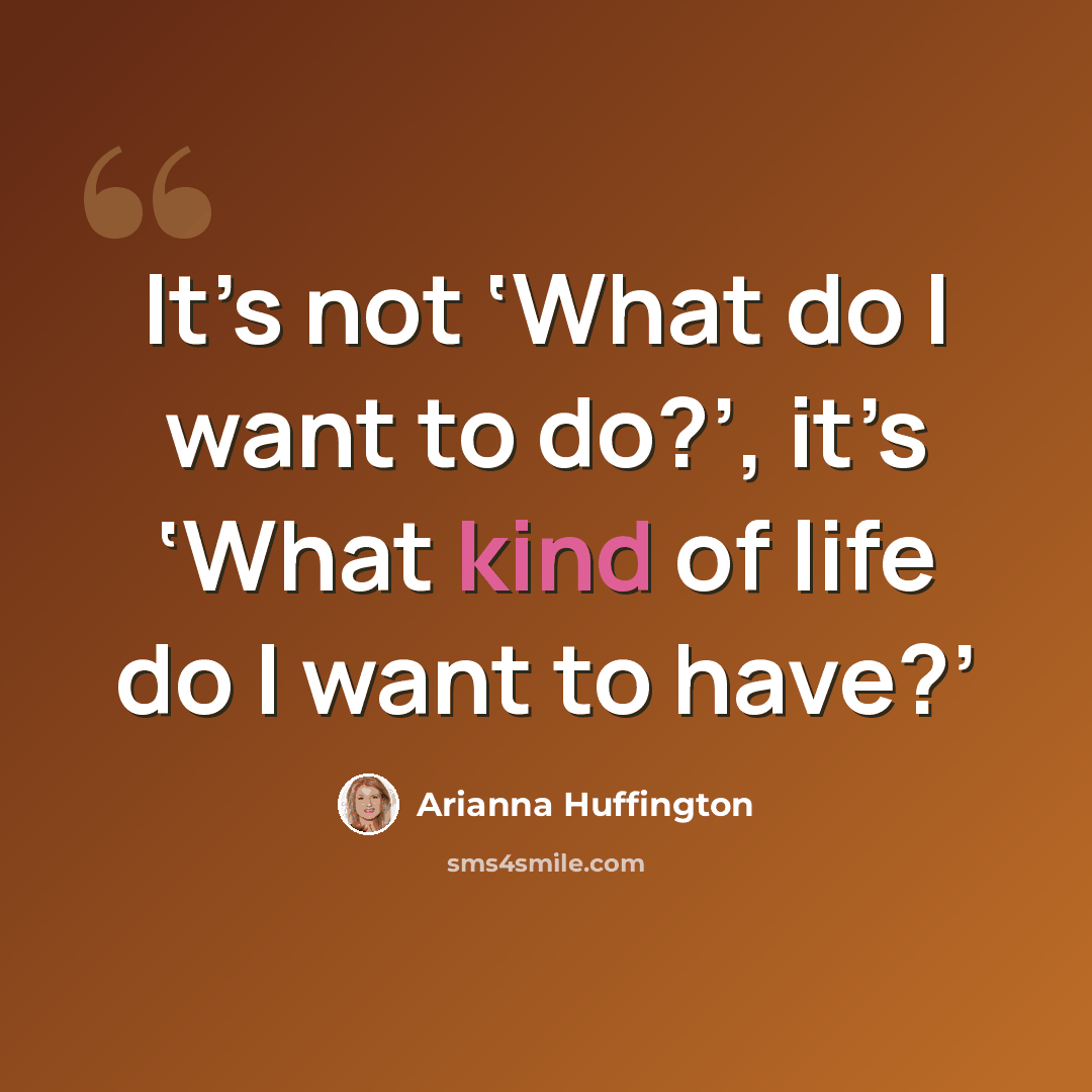 “It’s not ‘What do I want to do?’, it’s ‘What kind of life do I want to have?’” quote by Arianna Huffington
