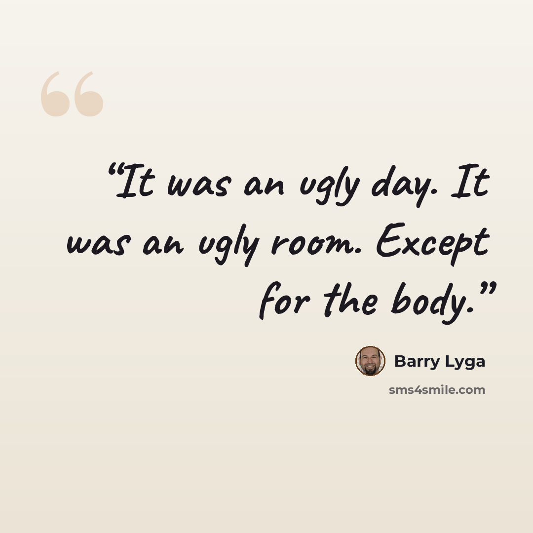 “It was an ugly day. It was an ugly room. Except for the body.” quote by Barry Lyga