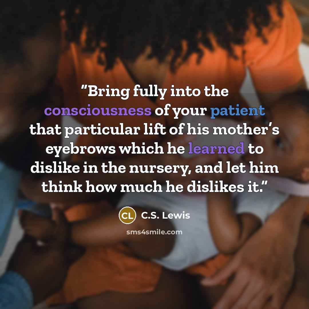 “Bring fully into the consciousness of your patient that particular lift of his mother’s eyebrows which he learned to dislike in the nursery, and let him think how much he dislikes it.” quote by C.S. Lewis