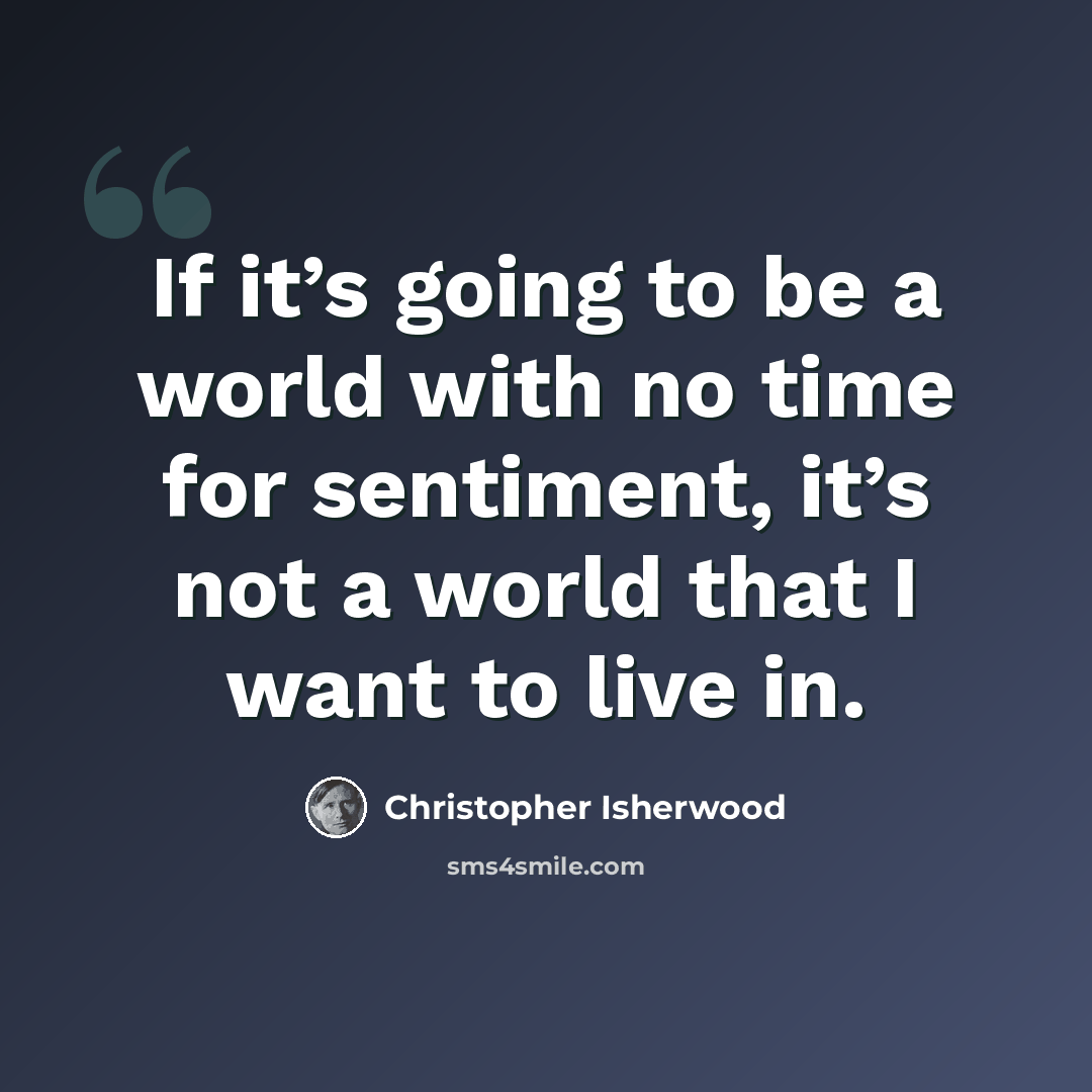 “If it’s going to be a world with no time for sentiment, it’s not a world that I want to live in.” quote by Christopher Isherwood