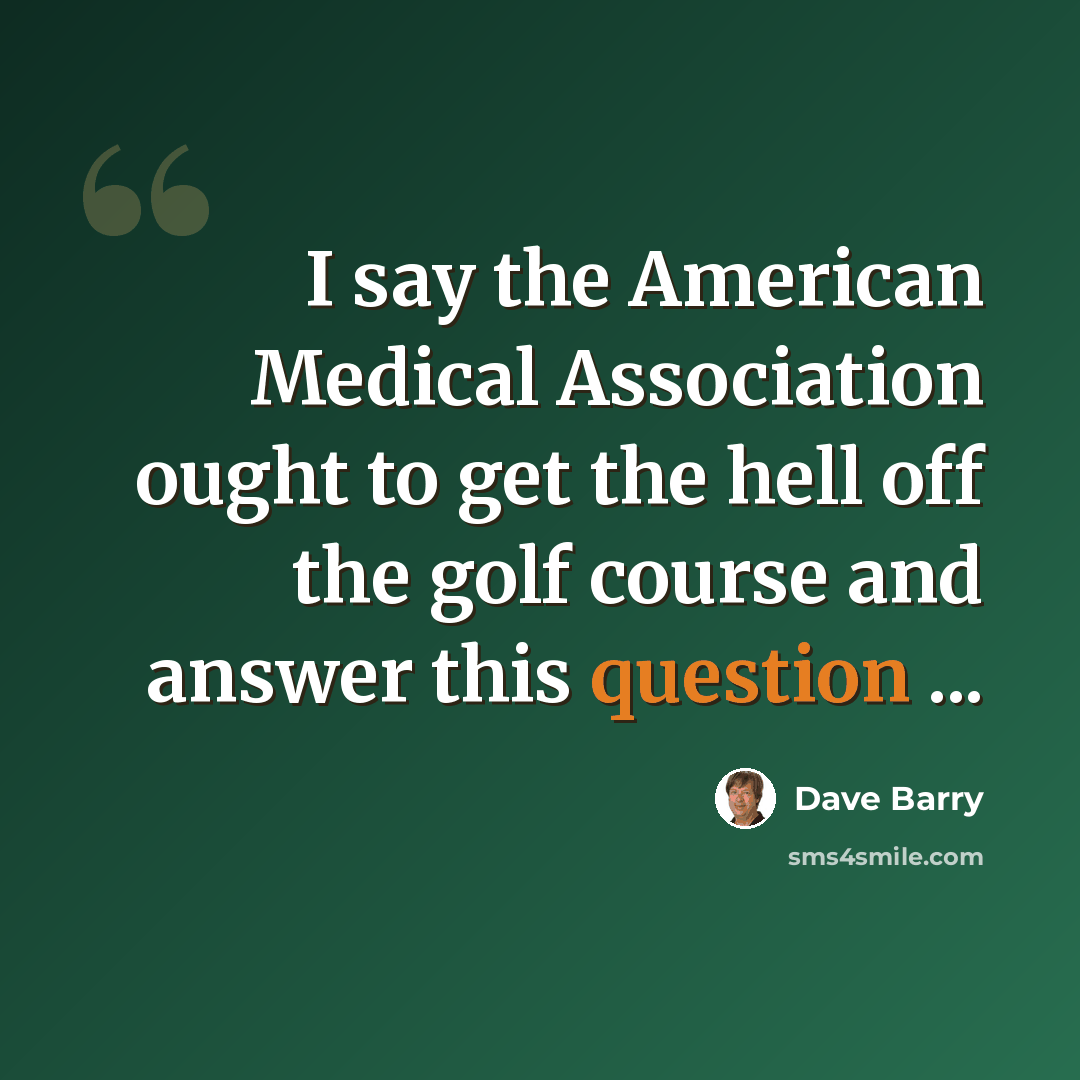 “I say the American Medical Association ought to get the hell off the golf course and answer this question ...” quote by Dave Barry