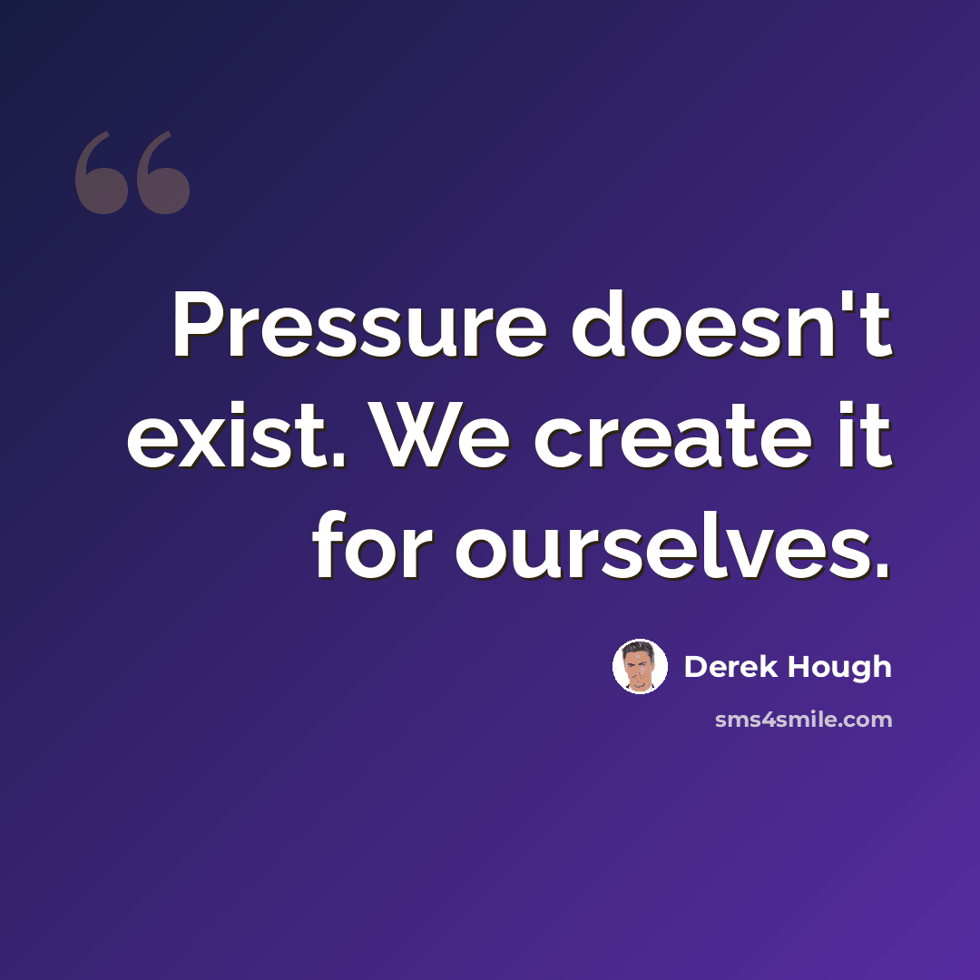 “Pressure doesn't exist. We create it for ourselves.” quote by Derek Hough
