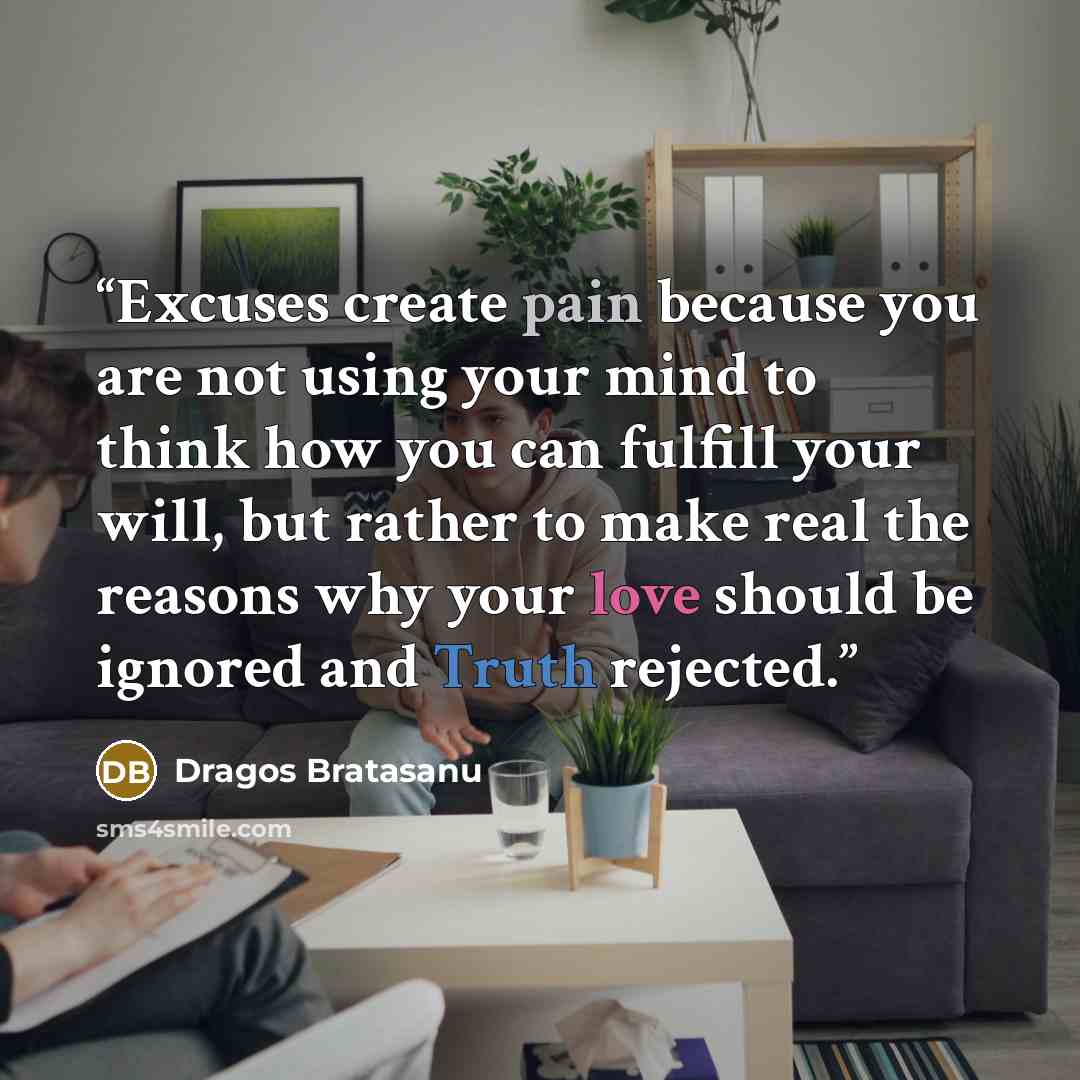 “Excuses create pain because you are not using your mind to think how you can fulfill your will, but rather to make real the reasons why your love should be ignored and Truth rejected.” quote by Dragos Bratasanu