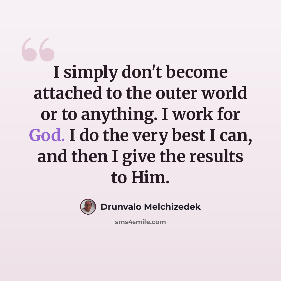 “I simply don't become attached to the outer world or to anything. I work for God. I do the very best I can, and then I give the results to Him.” quote by Drunvalo Melchizedek