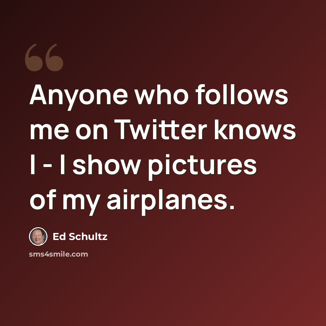 “Anyone who follows me on Twitter knows I - I show pictures of my airplanes.” quote by Ed Schultz