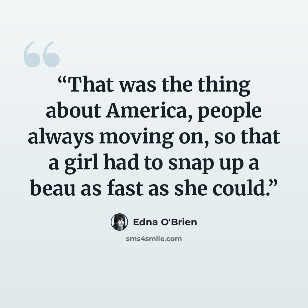 “That was the thing about America, people always moving on, so that a girl had to snap up a beau as fast as she could.” quote by Edna O'Brien