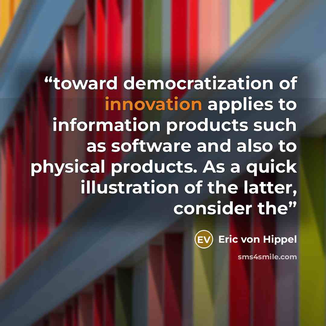 “toward democratization of innovation applies to information products such as software and also to physical products. As a quick illustration of the latter, consider the” quote by Eric von Hippel