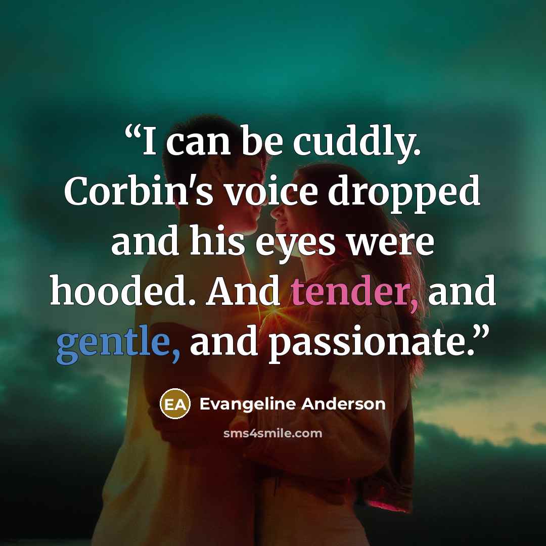 “I can be cuddly. Corbin's voice dropped and his eyes were hooded. And tender, and gentle, and passionate.” quote by Evangeline Anderson