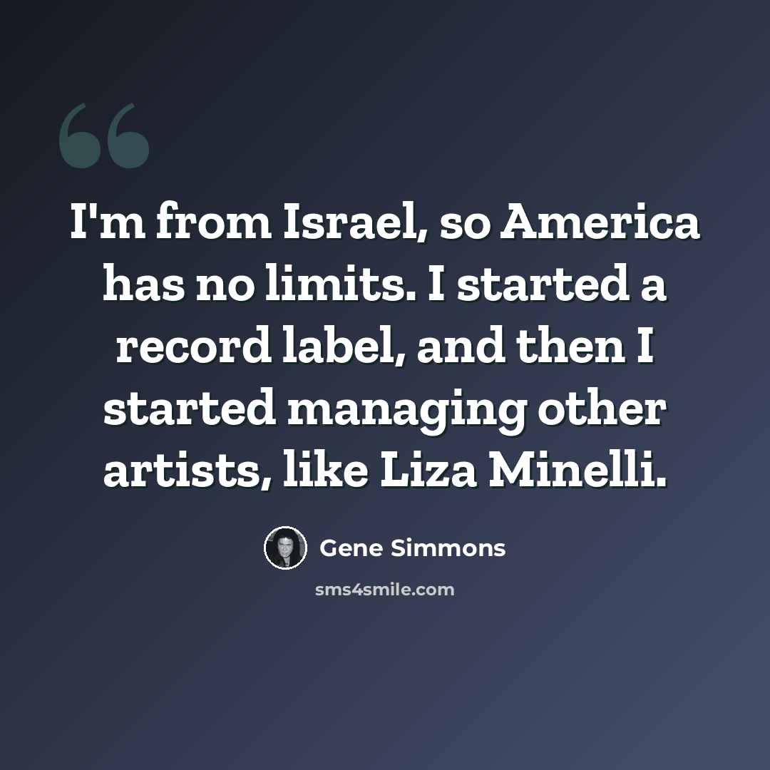 “I'm from Israel, so America has no limits. I started a record label, and then I started managing other artists, like Liza Minelli.” quote by Gene Simmons