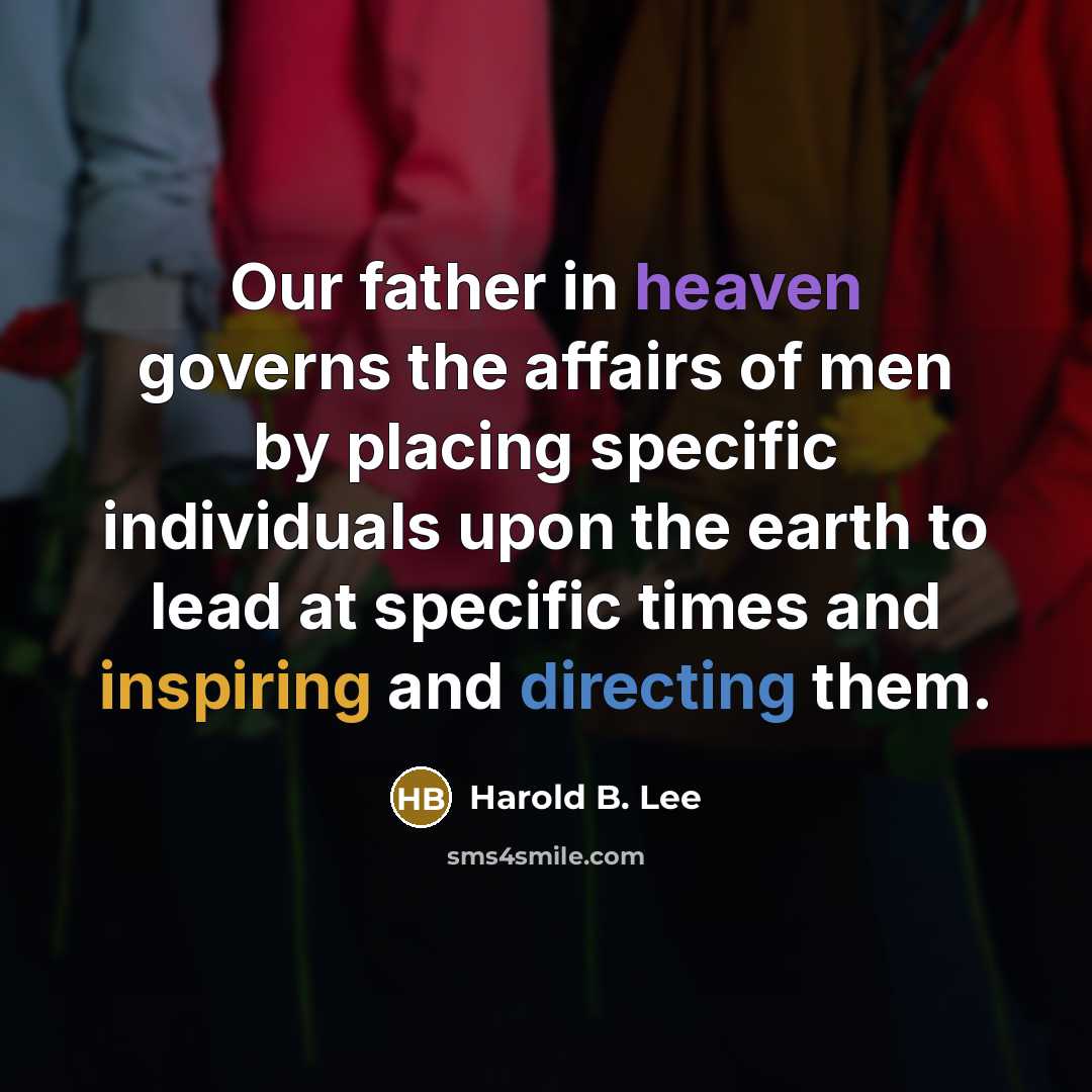 “Our father in heaven governs the affairs of men by placing specific individuals upon the earth to lead at specific times and inspiring and directing them.” quote by Harold B. Lee