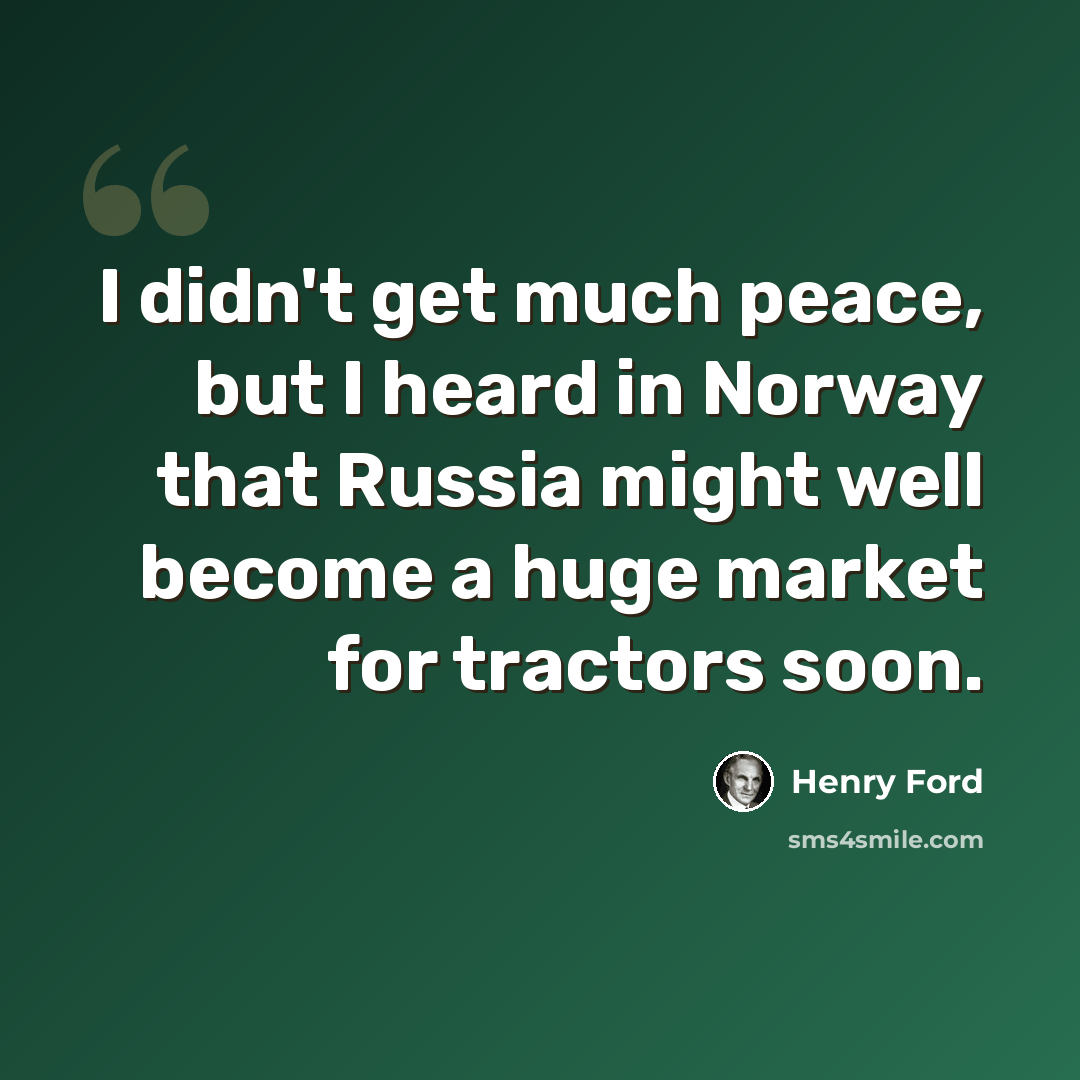 “I didn't get much peace, but I heard in Norway that Russia might well become a huge market for tractors soon.” quote by Henry Ford