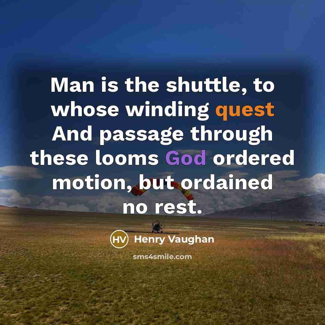“Man is the shuttle, to whose winding quest And passage through these looms God ordered motion, but ordained no rest.” quote by Henry Vaughan