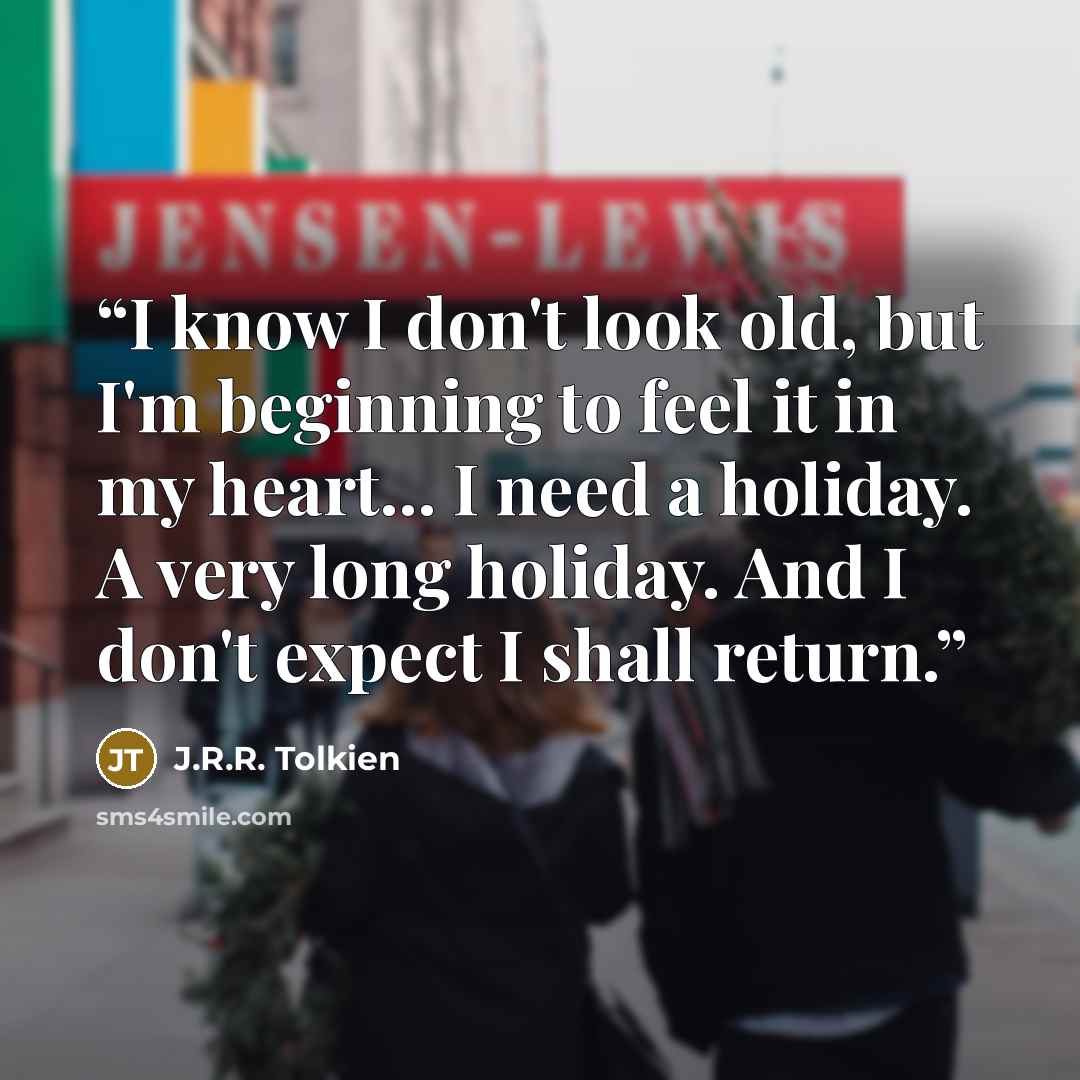 “I know I don't look old, but I'm beginning to feel it in my heart... I need a holiday. A very long holiday. And I don't expect I shall return.” quote by J.R.R. Tolkien