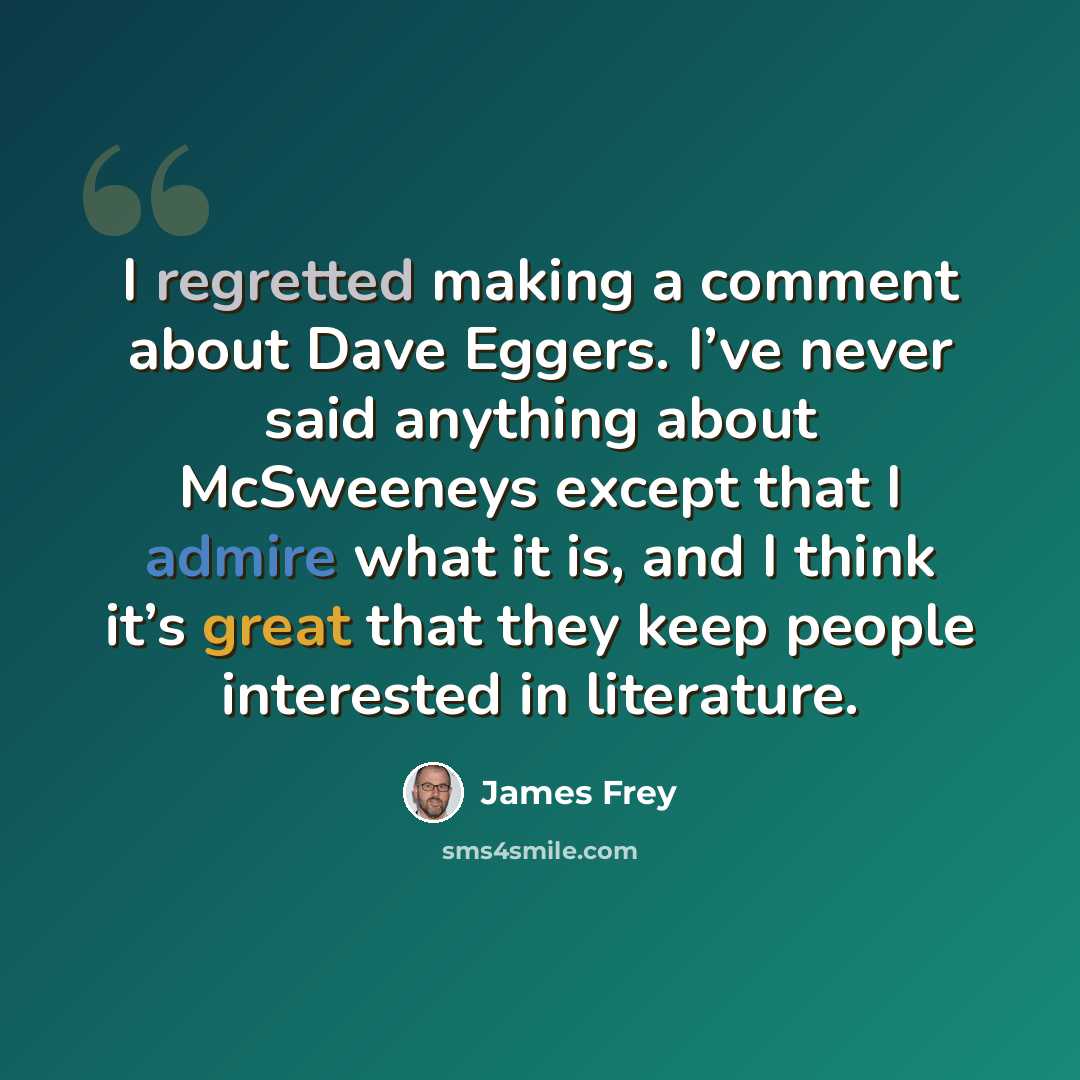 “I regretted making a comment about Dave Eggers. I’ve never said anything about McSweeneys except that I admire what it is, and I think it’s great that they keep people interested in literature.” quote by James Frey