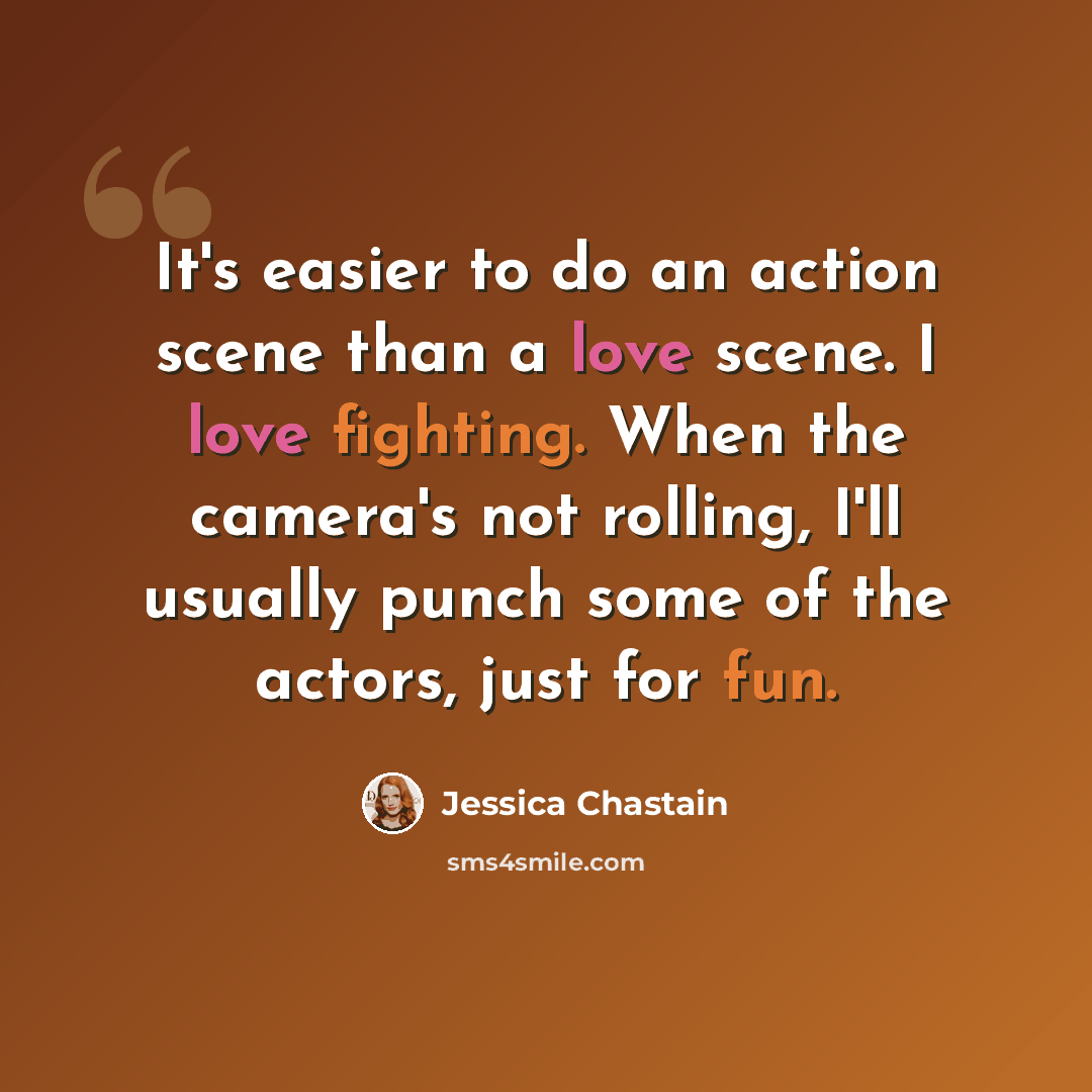 “It's easier to do an action scene than a love scene. I love fighting. When the camera's not rolling, I'll usually punch some of the actors, just for fun.” quote by Jessica Chastain