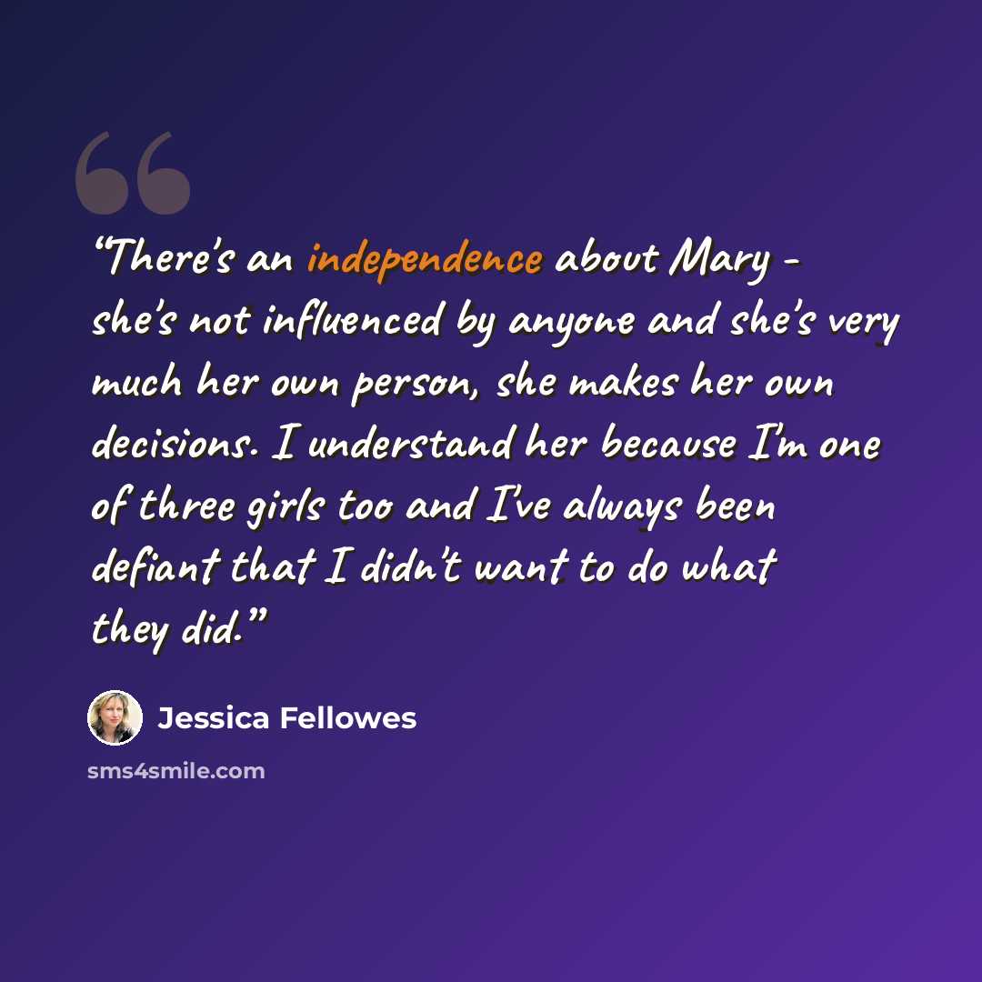 “There's an independence about Mary - she's not influenced by anyone and she's very much her own person, she makes her own decisions. I understand her because I'm one of three girls too and I've always been defiant that I didn't want to do what they did.” quote by Jessica Fellowes