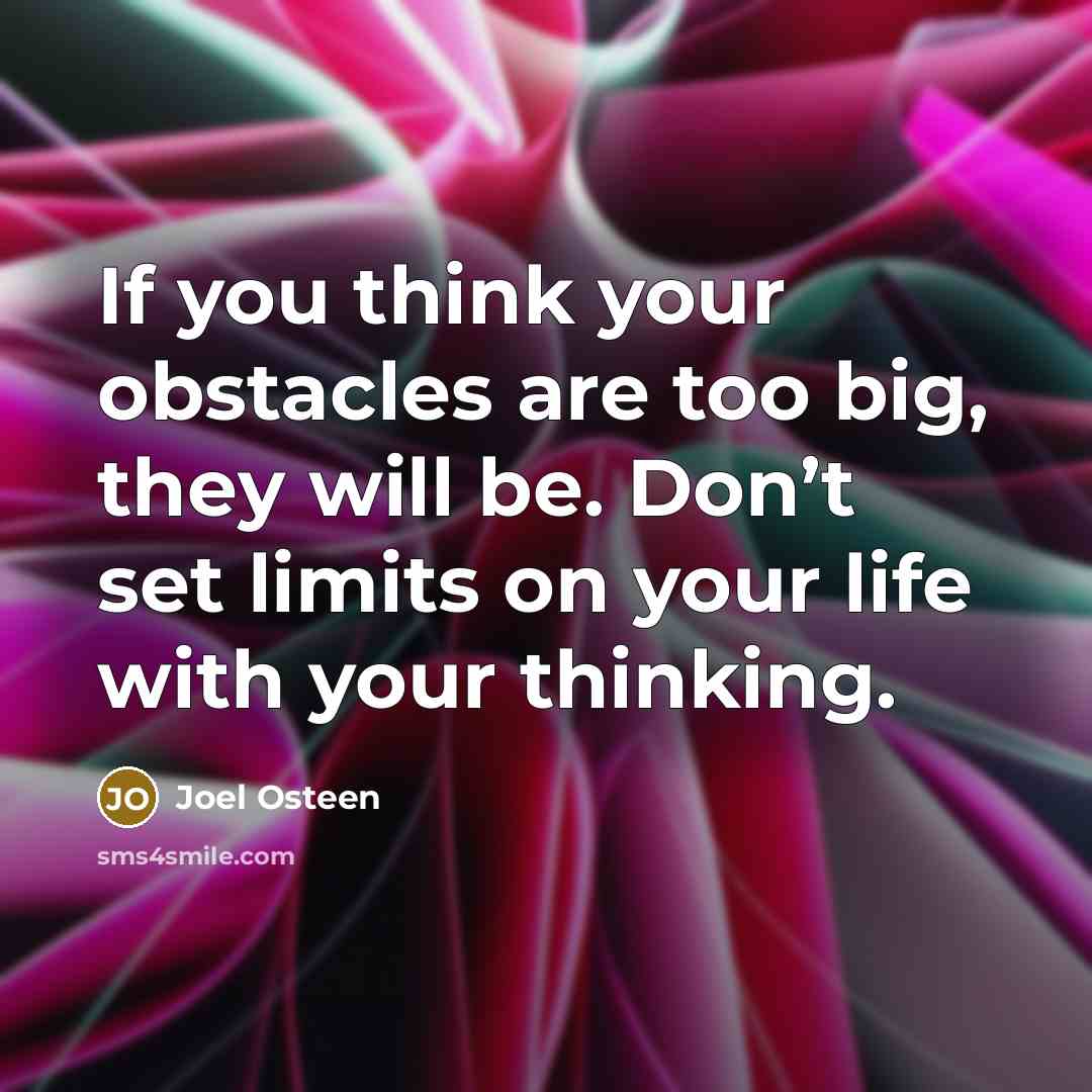 “If you think your obstacles are too big, they will be. Don’t set limits on your life with your thinking.” quote by Joel Osteen