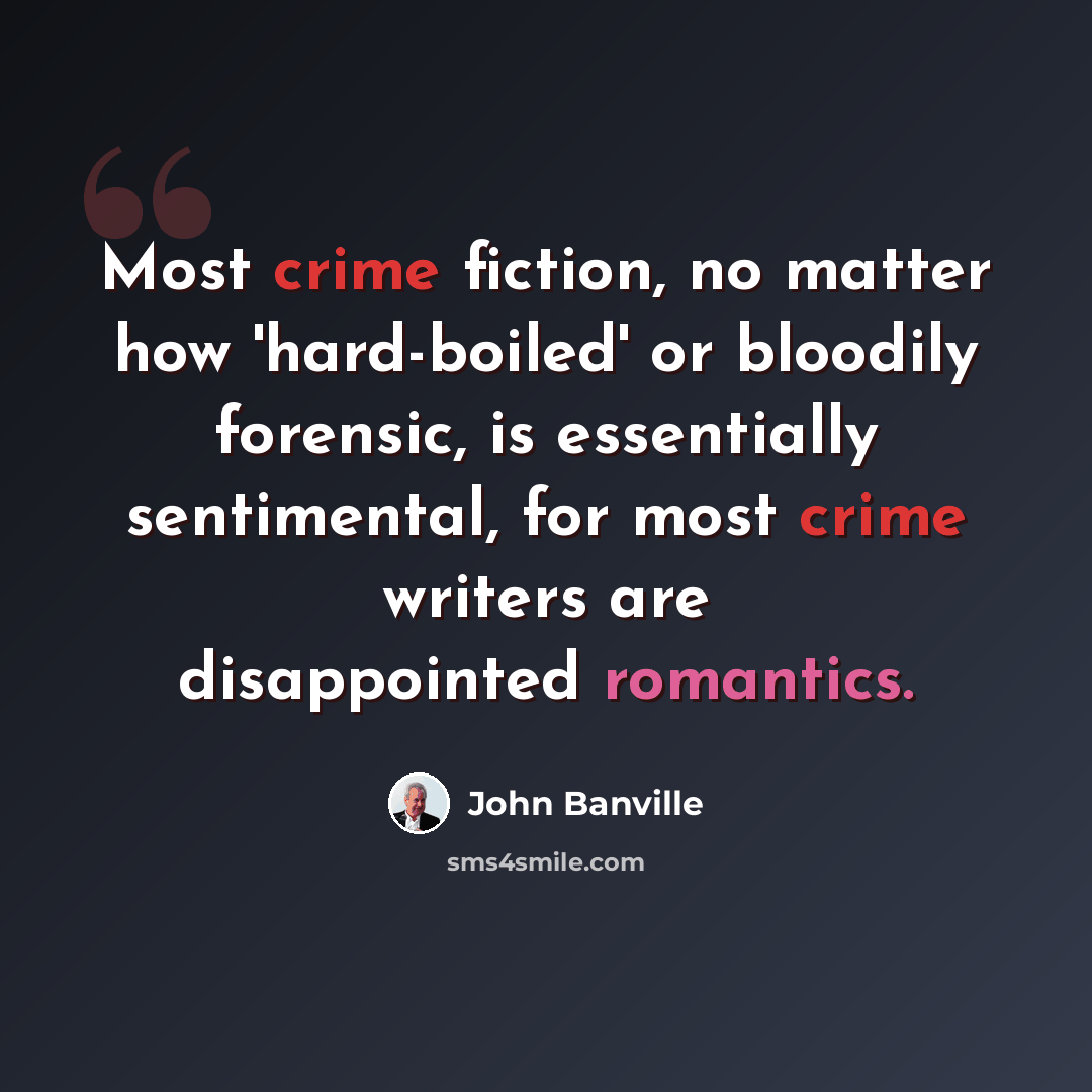 “Most crime fiction, no matter how 'hard-boiled' or bloodily forensic, is essentially sentimental, for most crime writers are disappointed romantics.” quote by John Banville