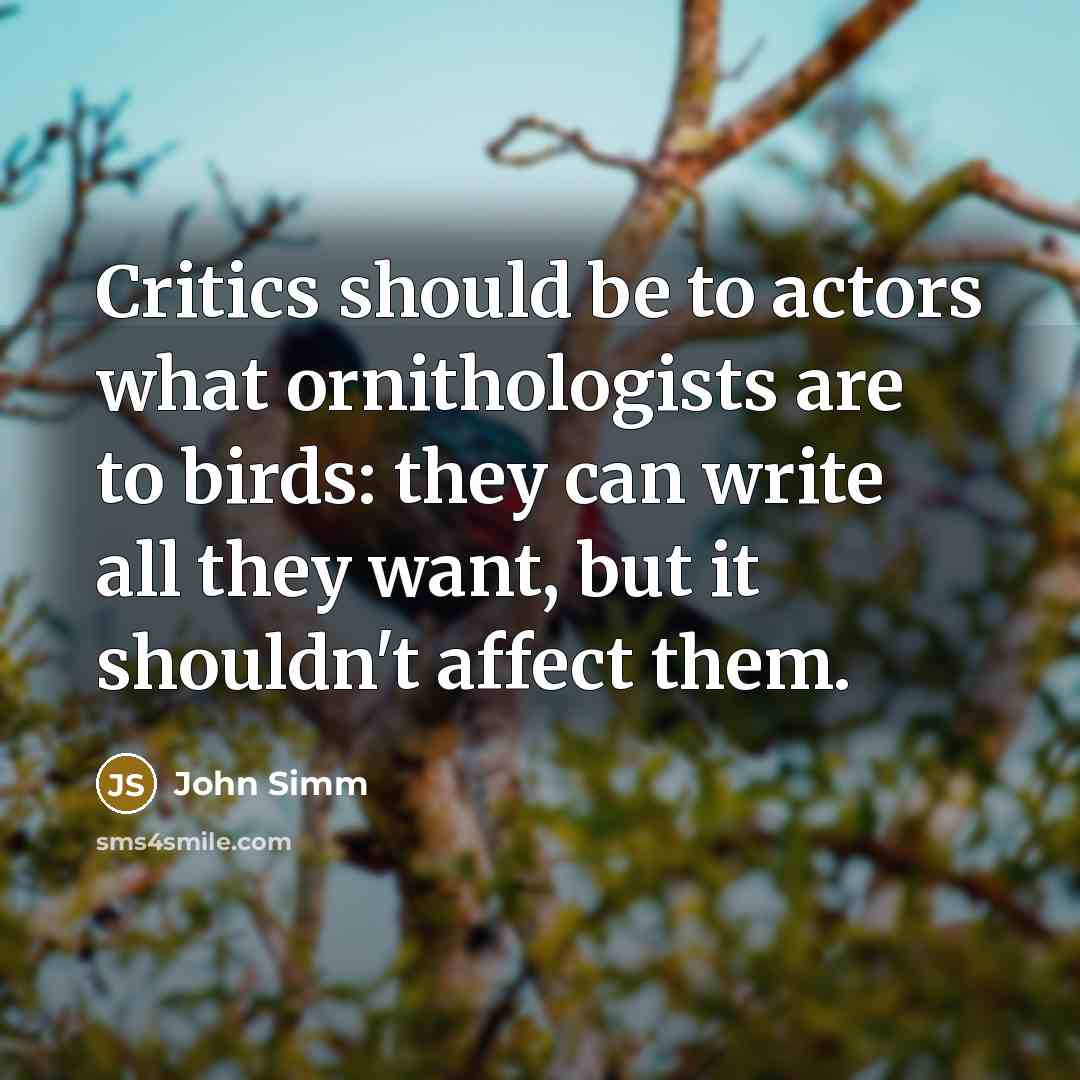 “Critics should be to actors what ornithologists are to birds: they can write all they want, but it shouldn't affect them.” quote by John Simm