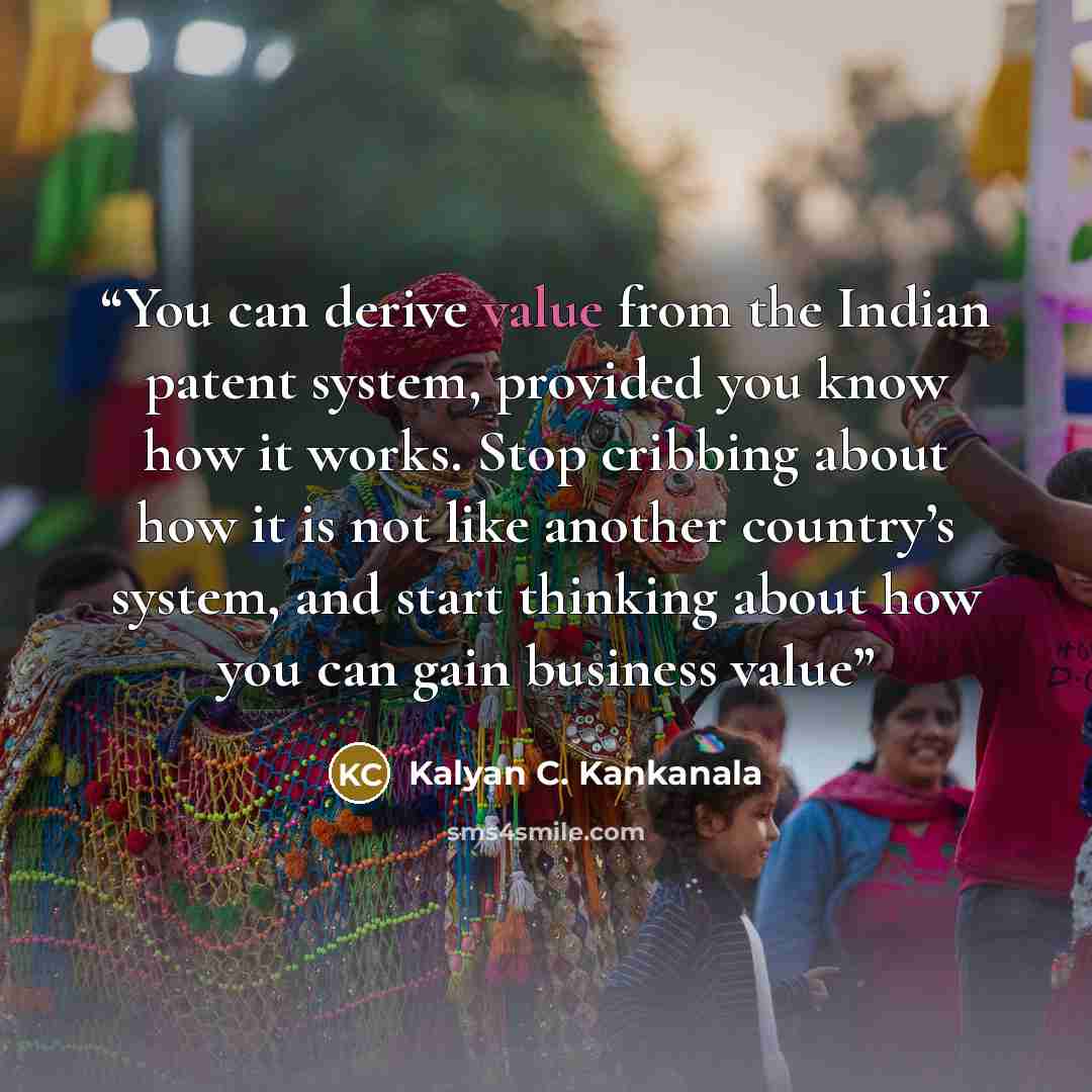 “You can derive value from the Indian patent system, provided you know how it works. Stop cribbing about how it is not like another country’s system, and start thinking about how you can gain business value” quote by Kalyan C. Kankanala