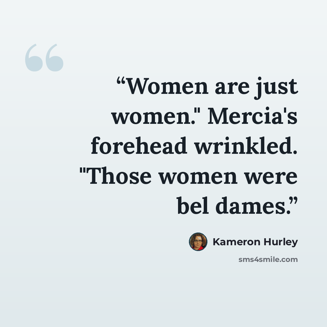 “Women are just women." Mercia's forehead wrinkled. "Those women were bel dames.” quote by Kameron Hurley