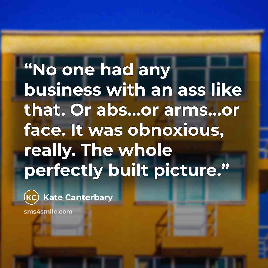“No one had any business with an ass like that. Or abs…or arms…or face. It was obnoxious, really. The whole perfectly built picture.” quote by Kate Canterbary