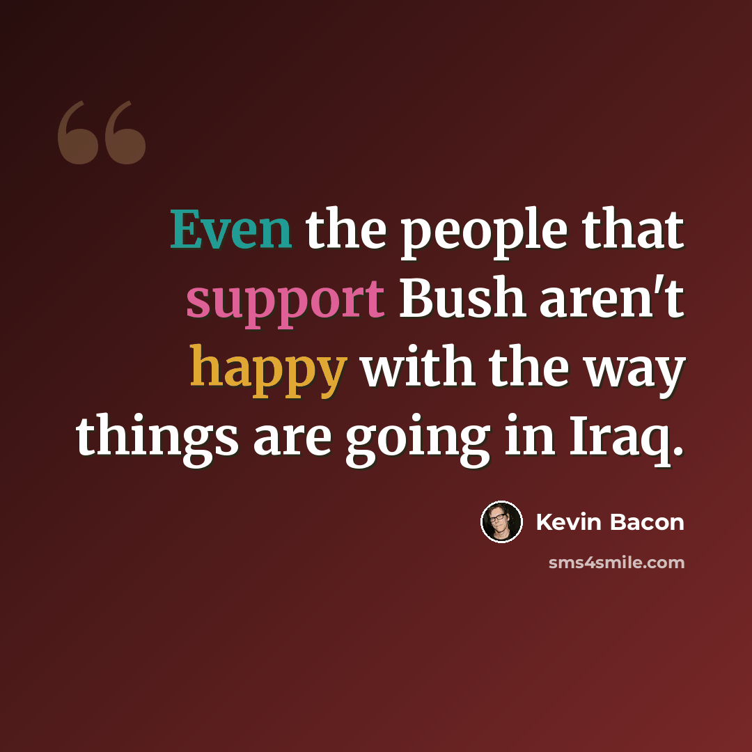 “Even the people that support Bush aren't happy with the way things are going in Iraq.” quote by Kevin Bacon