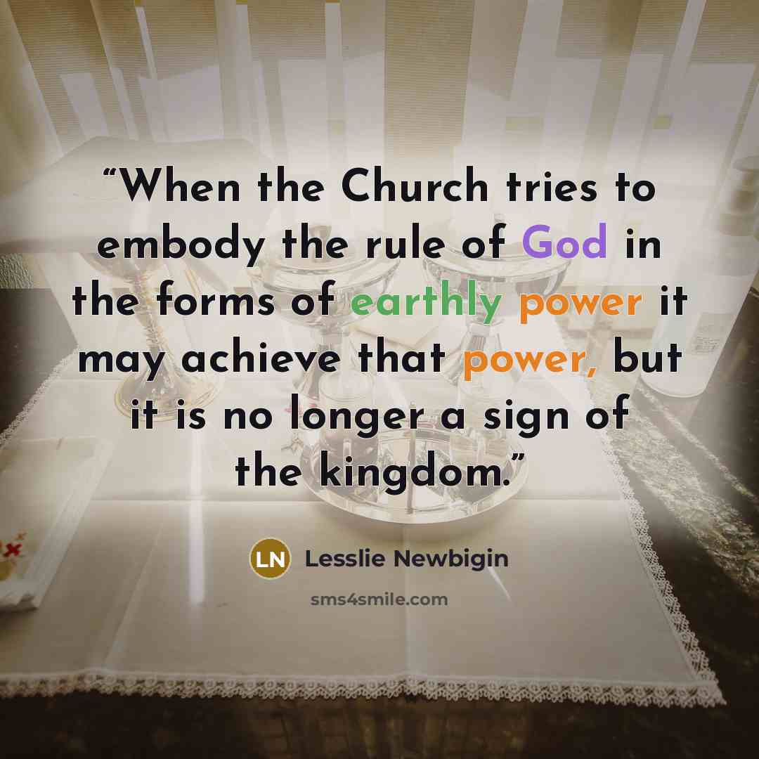 “When the Church tries to embody the rule of God in the forms of earthly power it may achieve that power, but it is no longer a sign of the kingdom.” quote by Lesslie Newbigin