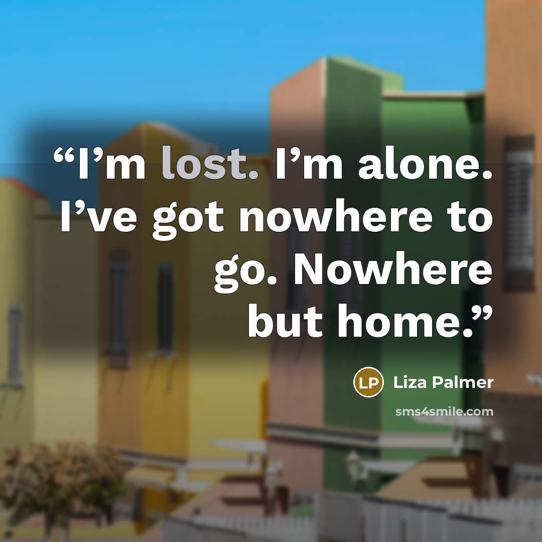 “I’m lost. I’m alone. I’ve got nowhere to go. Nowhere but home.” quote by Liza Palmer
