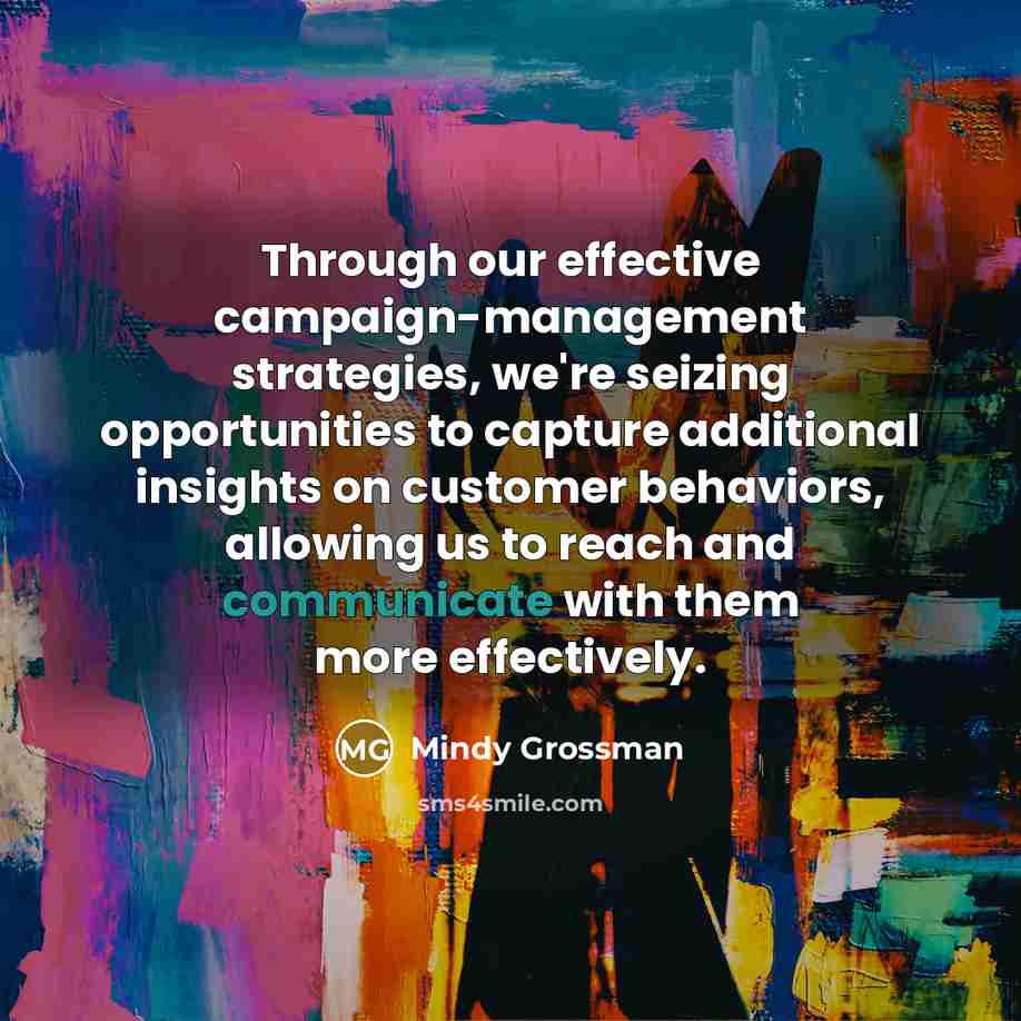 “Through our effective campaign-management strategies, we're seizing opportunities to capture additional insights on customer behaviors, allowing us to reach and communicate with them more effectively.” quote by Mindy Grossman