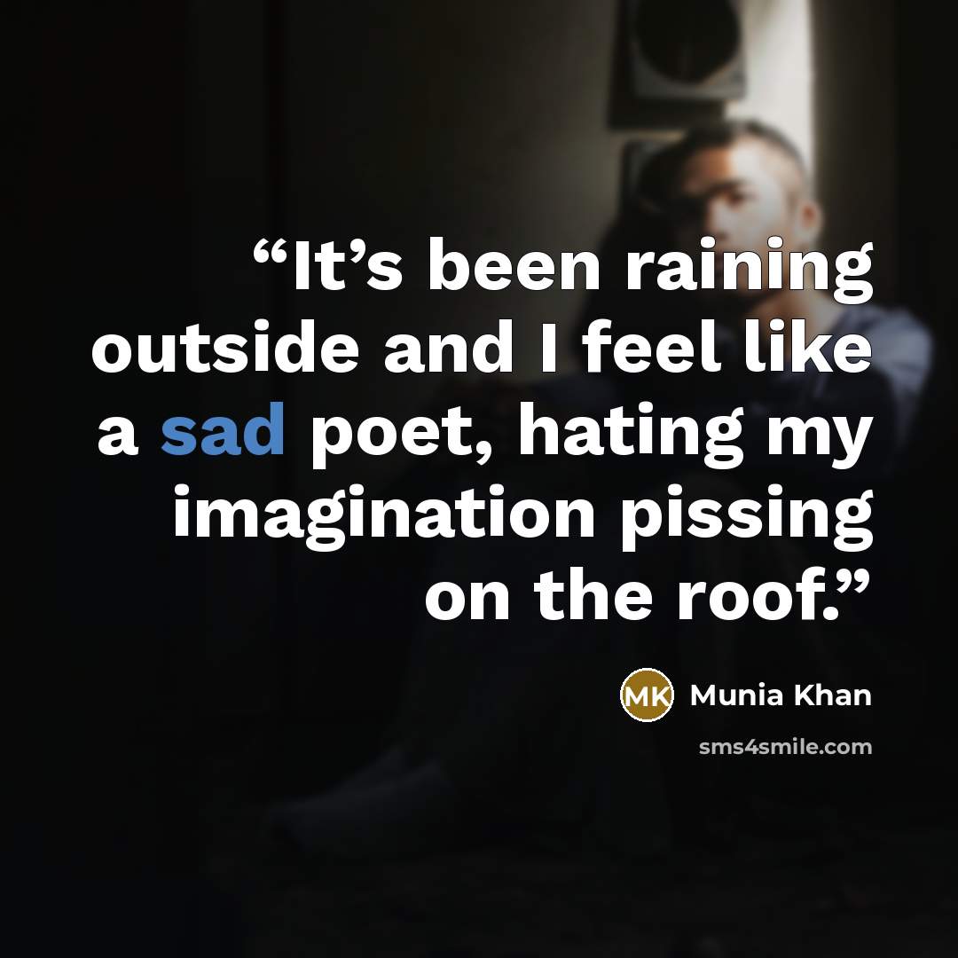“It’s been raining outside and I feel like a sad poet, hating my imagination pissing on the roof.” quote by Munia Khan