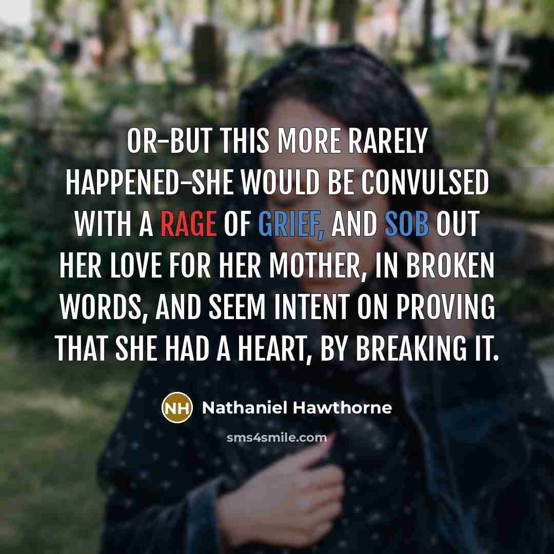 “Or-but this more rarely happened-she would be convulsed with a rage of grief, and sob out her love for her mother, in broken words, and seem intent on proving that she had a heart, by breaking it.” quote by Nathaniel Hawthorne