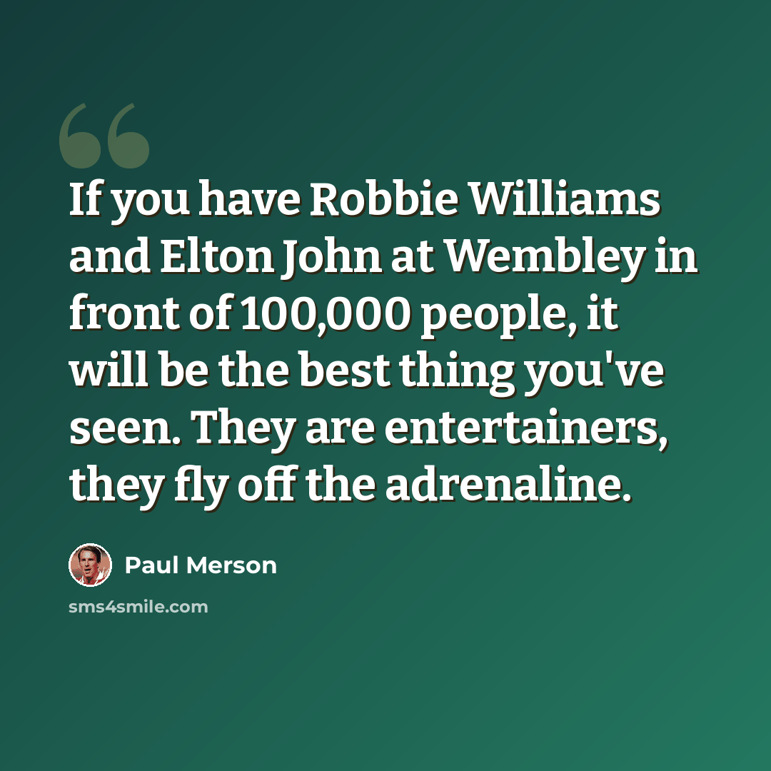 “If you have Robbie Williams and Elton John at Wembley in front of 100,000 people, it will be the best thing you've seen. They are entertainers, they fly off the adrenaline.” quote by Paul Merson