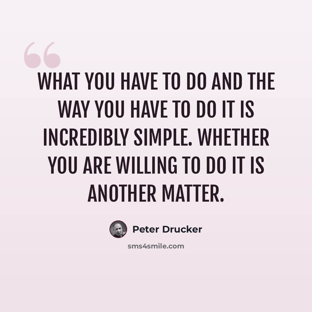 “What you have to do and the way you have to do it is incredibly simple. Whether you are willing to do it is another matter.” quote by Peter Drucker