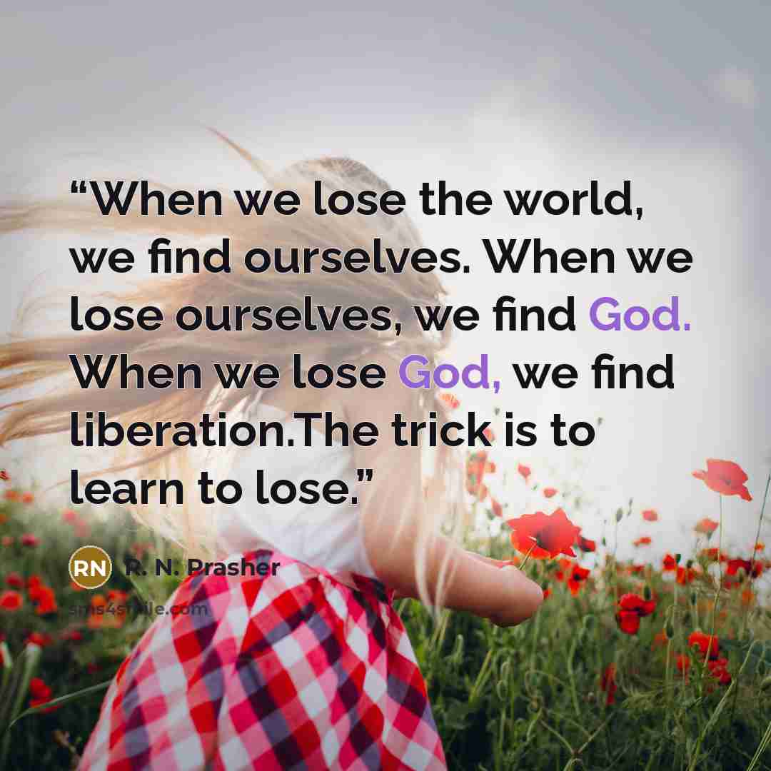 “When we lose the world, we find ourselves. When we lose ourselves, we find God. When we lose God, we find liberation.The trick is to learn to lose.” quote by R. N. Prasher