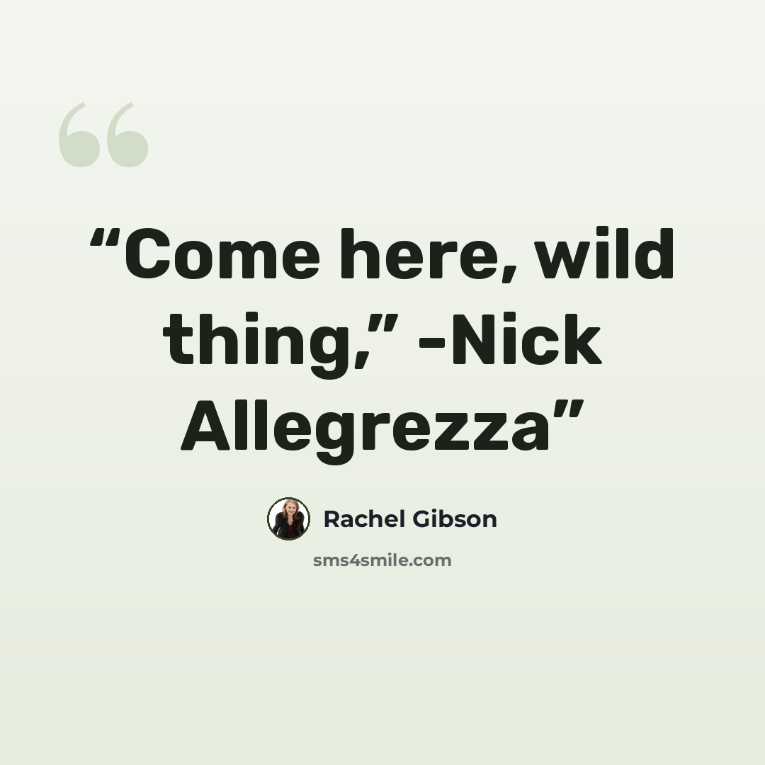 “Come here, wild thing,” -Nick Allegrezza” quote by Rachel Gibson