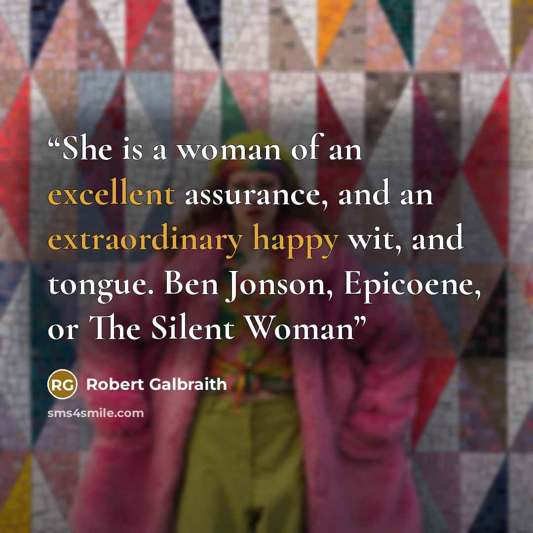 “She is a woman of an excellent assurance, and an extraordinary happy wit, and tongue. Ben Jonson, Epicoene, or The Silent Woman” quote by Robert Galbraith