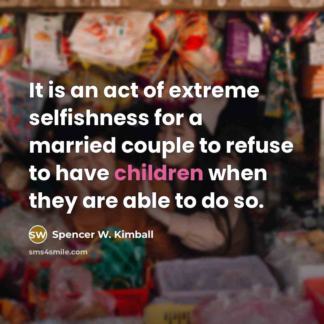 “It is an act of extreme selfishness for a married couple to refuse to have children when they are able to do so.” quote by Spencer W. Kimball