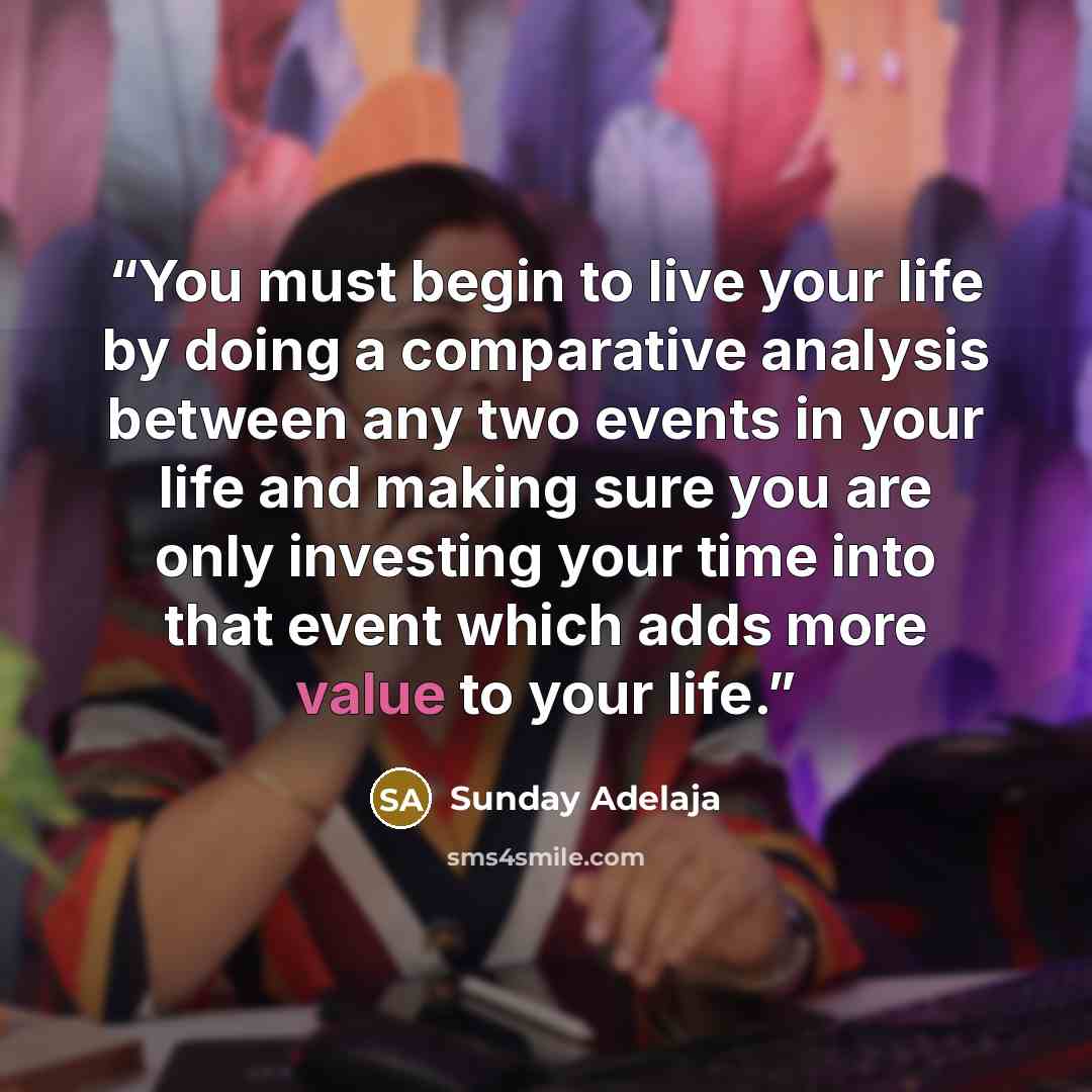 “You must begin to live your life by doing a comparative analysis between any two events in your life and making sure you are only investing your time into that event which adds more value to your life.” quote by Sunday Adelaja