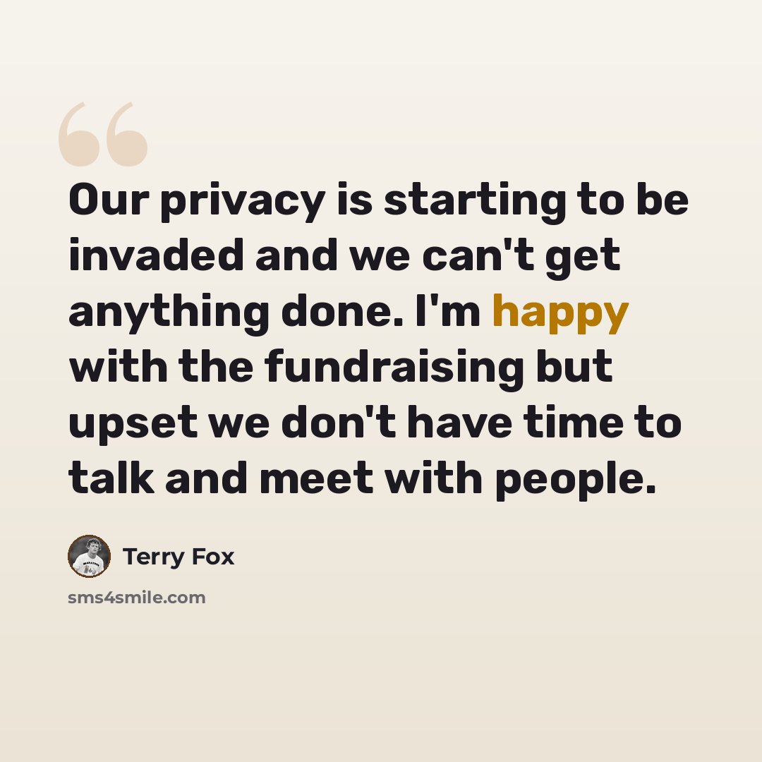 “Our privacy is starting to be invaded and we can't get anything done. I'm happy with the fundraising but upset we don't have time to talk and meet with people.” quote by Terry Fox