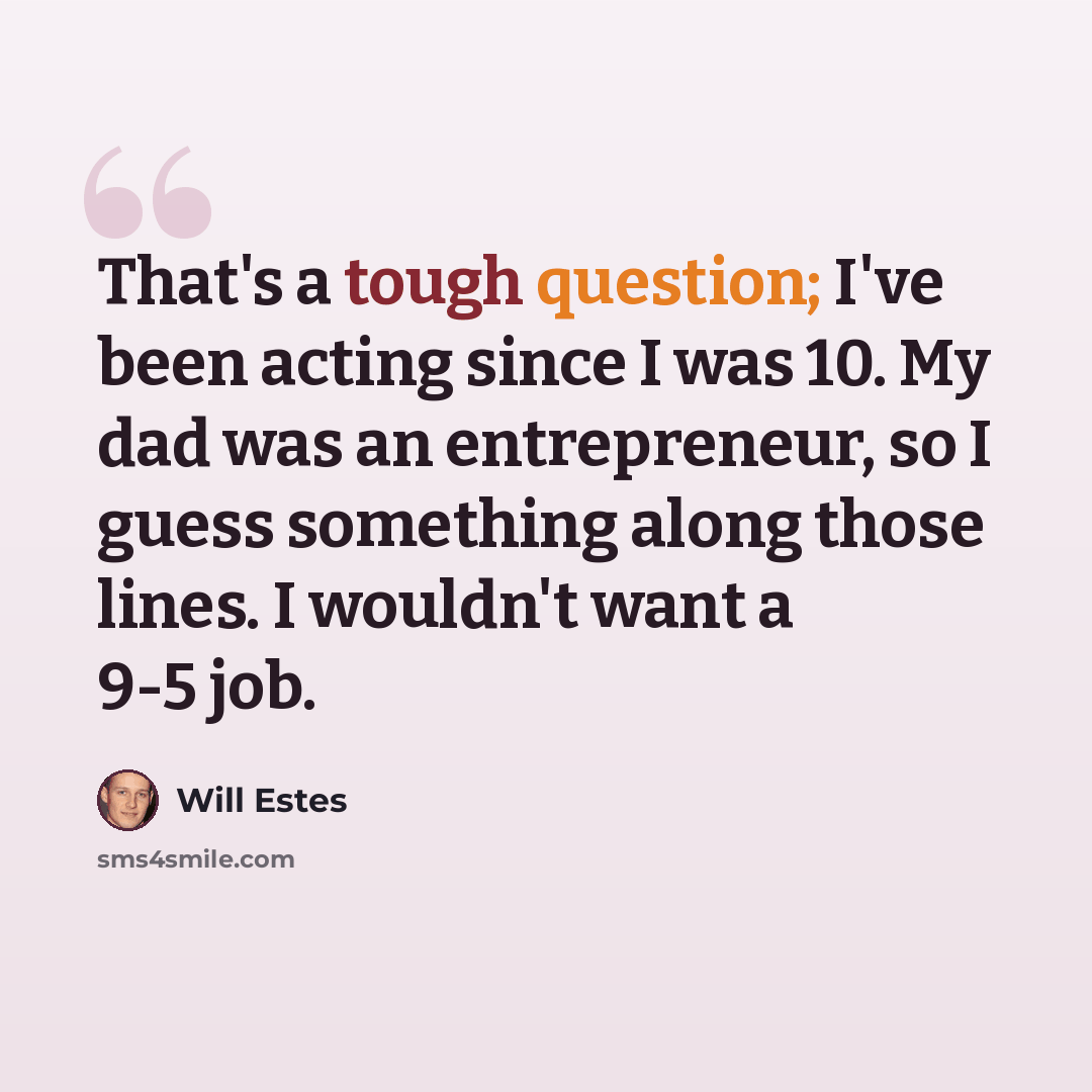 “That's a tough question; I've been acting since I was 10. My dad was an entrepreneur, so I guess something along those lines. I wouldn't want a 9-5 job.” quote by Will Estes