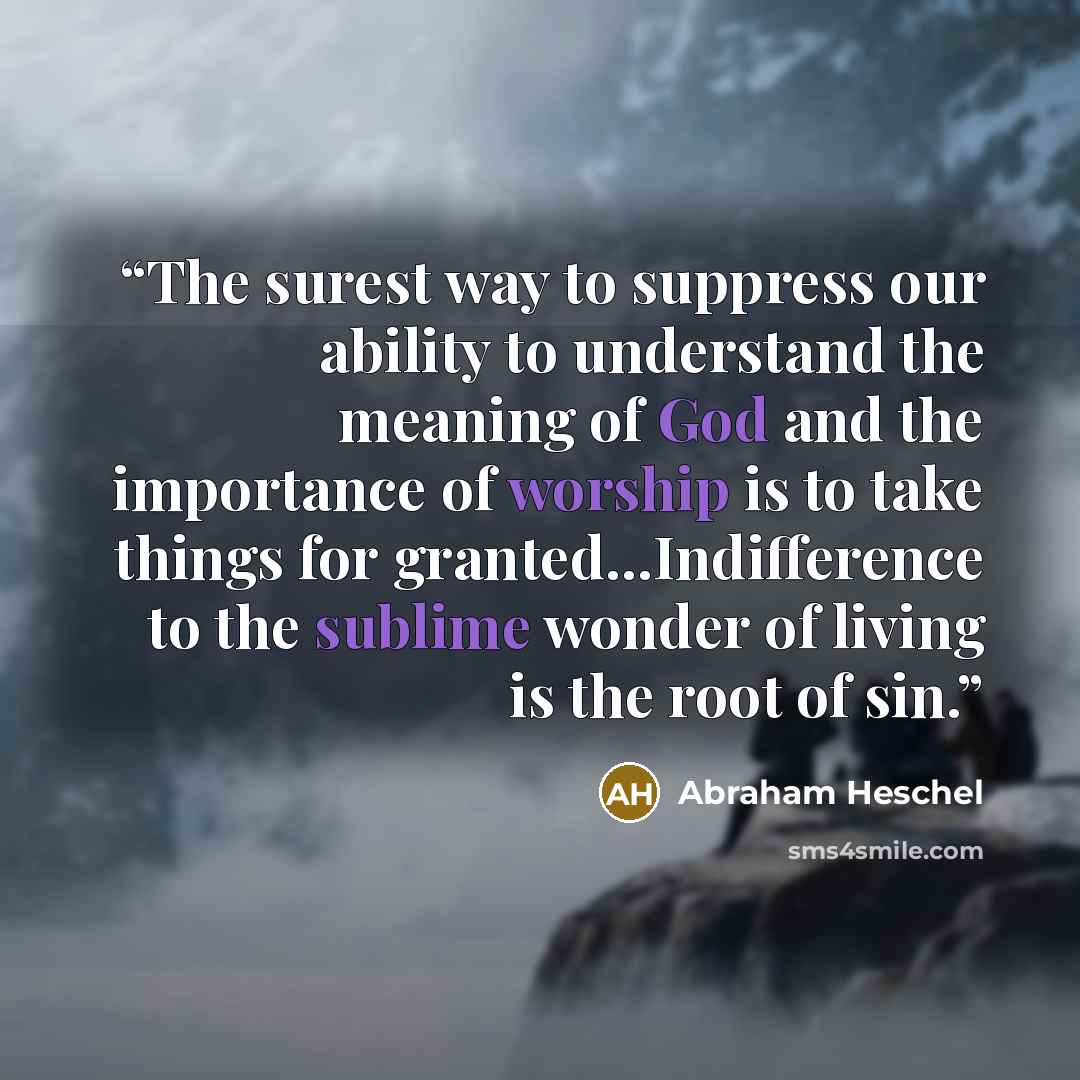 “The surest way to suppress our ability to understand the meaning of God and the importance of worship is to take things for granted...Indifference to the sublime wonder of living is the root of sin.” quote by Abraham Heschel