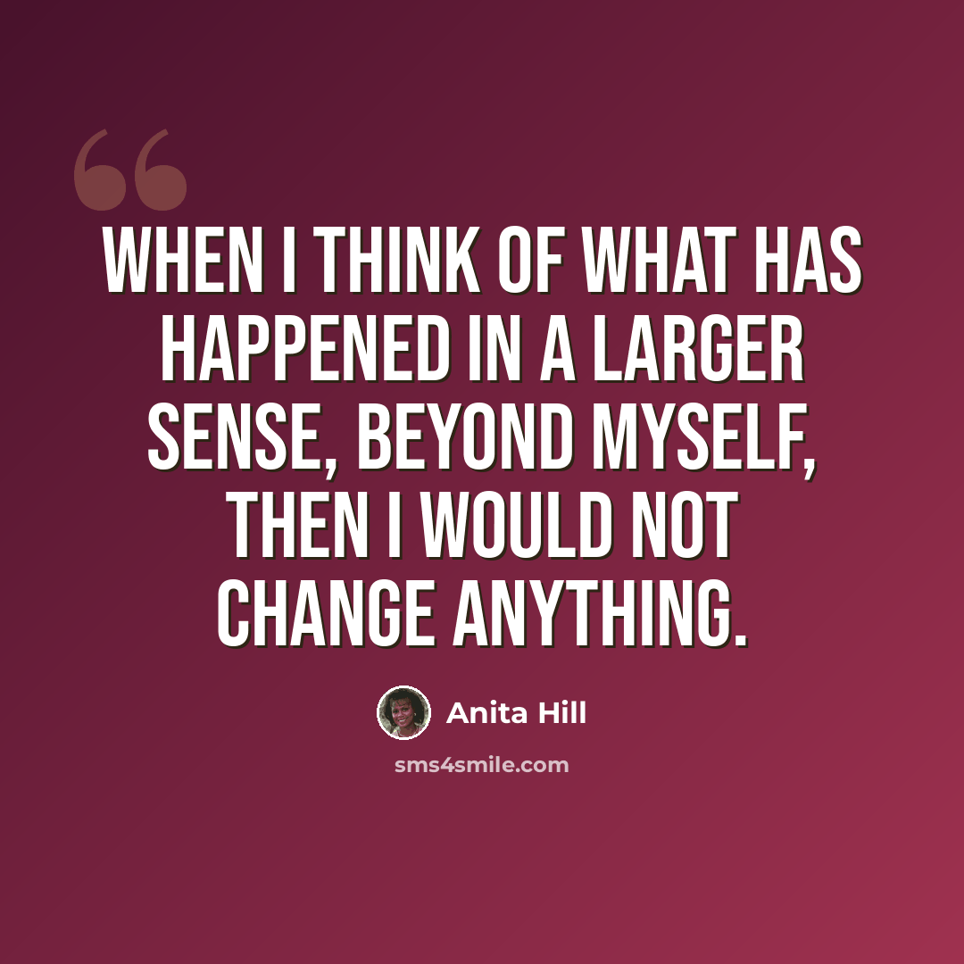“When I think of what has happened in a larger sense, beyond myself, then I would not change anything.” quote by Anita Hill