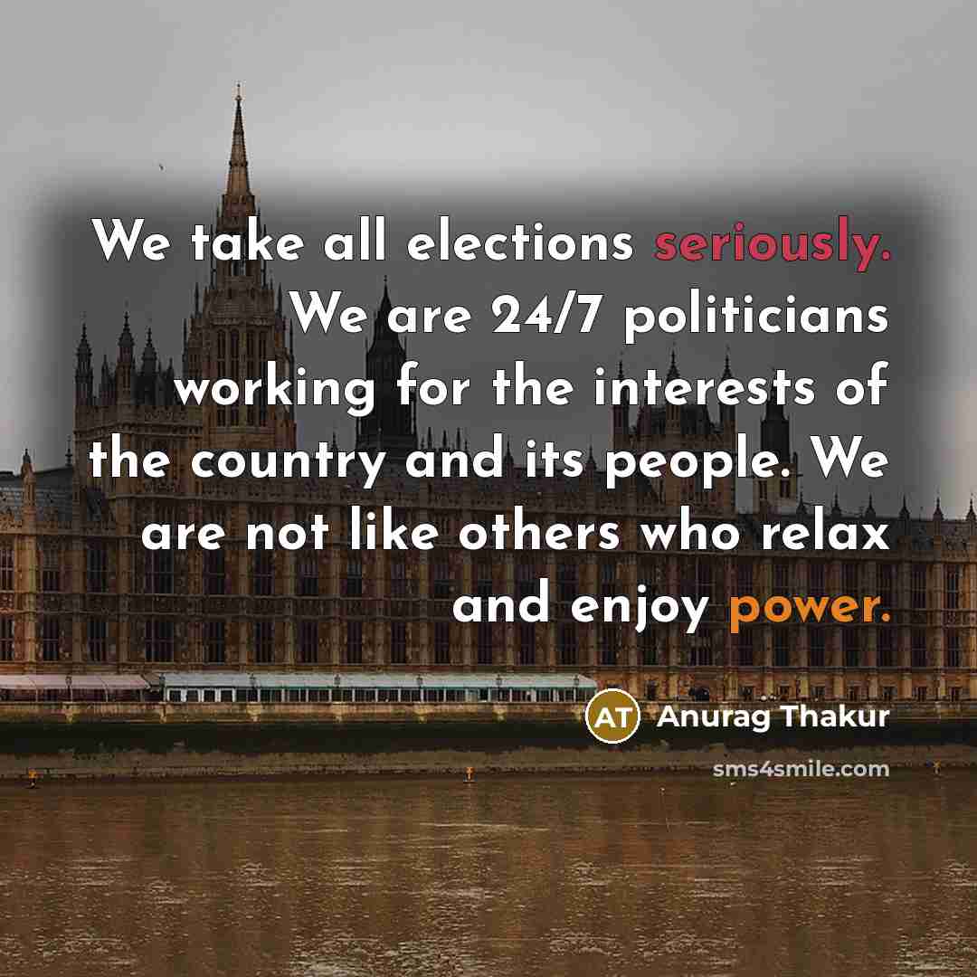“We take all elections seriously. We are 24/7 politicians working for the interests of the country and its people. We are not like others who relax and enjoy power.” quote by Anurag Thakur