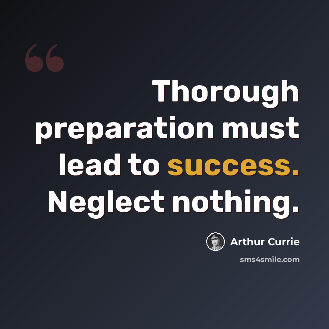 “Thorough preparation must lead to success. Neglect nothing.” quote by Arthur Currie