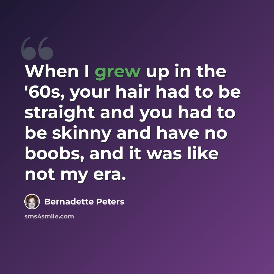 “When I grew up in the '60s, your hair had to be straight and you had to be skinny and have no boobs, and it was like not my era.” quote by Bernadette Peters